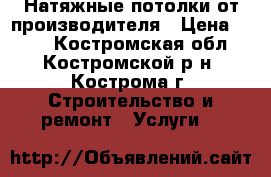 Натяжные потолки от производителя › Цена ­ 210 - Костромская обл., Костромской р-н, Кострома г. Строительство и ремонт » Услуги   